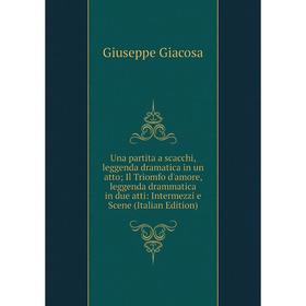 

Книга Una partita a scacchi, leggenda dramatica in un atto; Il Triomfo d'amore, leggenda drammatica in due atti: Intermezzi e Scene (Italian Edition)