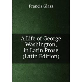 

Книга A Life of George Washington, in Latin Prose (Latin Edition)