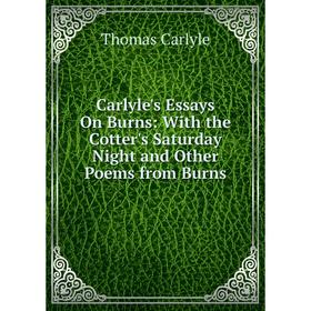 

Книга Carlyle's Essays On Burns: With the Cotter's Saturday Night and Other Poems from Burns