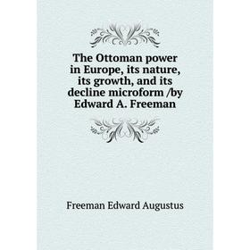

Книга The Ottoman power in Europe, its nature, its growth, and its decline microform /by Edward A. Freeman
