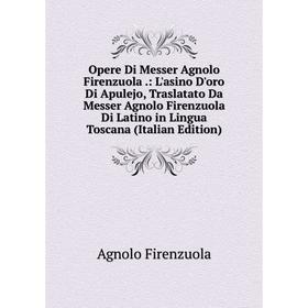 

Книга Opere Di Messer Agnolo Firenzuola: L'asino D'oro Di Apulejo, Traslatato Da Messer Agnolo Firenzuola Di Latino in Lingua Toscana