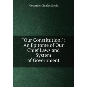 

Книга Our Constitution: An Epi Tome of Our Chief Laws and System of Government
