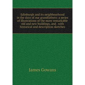 

Книга Edinburgh and its neighbourhood in the days of our grandfathers: a series of illustrations of the more remarkable old and new buildings and with
