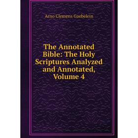 

Книга The Annotated Bible: The Holy Scriptures Analyzed and Annotated, Volume 4