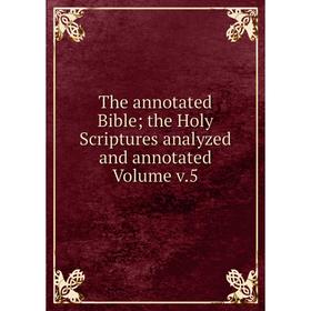 

Книга The annotated Bible; the Holy Scriptures analyzed and annotated Volume v.5