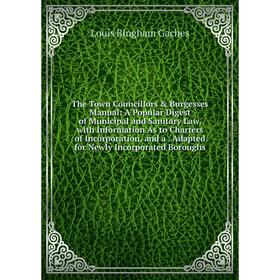 

Книга The Town Councillors Burgesses Manual: A Popular Digest of Municipal and Sanitary Law, with Information As to Charters of Incorporation