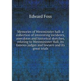 

Книга Memories of Westminster hall: a collection of interesting incidents, anecdotes and historical sketches, relating to Westminister Hall, its famou