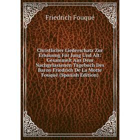 

Книга Christlicher Liederschatz Zur Erbauung Für Jung Und Alt: Gesammelt Aus Dem Nachgelassenen Tagebuch Des Baron Friedrich De La Motte Fouqué (Spani