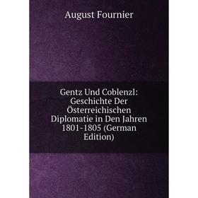 

Книга Gentz Und Coblenzl: Geschichte Der Österreichischen Diplomatie in Den Jahren 1801-1805 (German Edition)