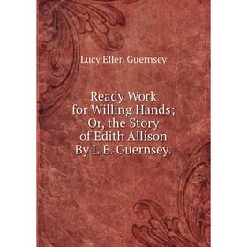 

Книга Ready Work for Willing Hands; Or, the Story of Edith Allison By L.E. Guernsey