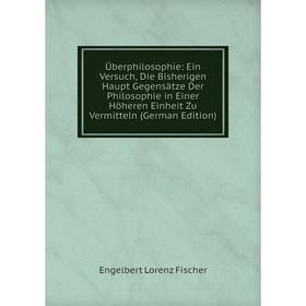 

Книга Überphilosophie: Ein Versuch, Die Bisherigen Haupt Gegensätze Der Philosophie in Einer Höheren Einheit Zu Vermitteln (German Edition)