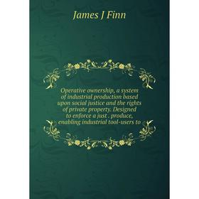

Книга Opera tive ownership, a system of industrial production based upon social justice and the rights of private property Designed to enforce a just