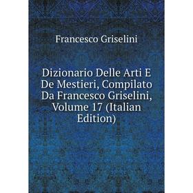 

Книга Dizionario Delle Arti E De Mestieri, Compilato Da Francesco Griselini, Volume 17 (Italian Edition)