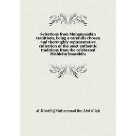 

Книга Selections from Muhammadan traditions, being a carefully chosen and thoroughly representative collection of the most authentic traditions from t