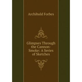 

Книга Glimpses Through the Cannon-Smoke: A Series of Sketches