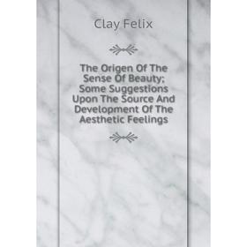 

Книга The Origen Of The Sense Of Beauty; Some Suggestions Upon The Source And Development Of The Aesthetic Feelings