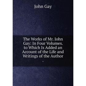 

Книга The Works of Mr. John Gay: In Four Volumes. to Which Is Added an Account of the Life and Writings of the Author