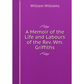

Книга A Memoir of the Life and Labours of the Rev. Wm. Griffiths