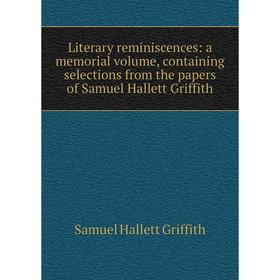 

Книга Literary reminiscences: a memorial volume, containing selections from the papers of Samuel Hallett Griffith