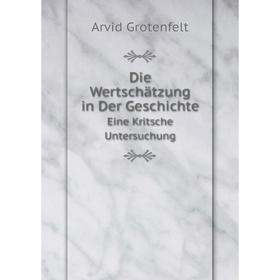 

Книга Die Wertschätzung in Der Geschichte. Eine Kritsche Untersuchung