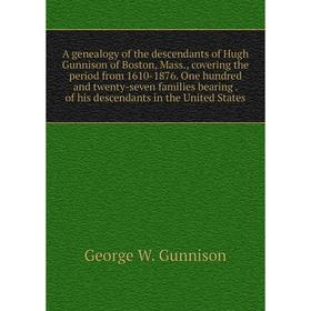 

Книга A genealogy of the descendants of Hugh Gunnison of Boston, Mass., covering the period from 1610-1876. One hundred and twenty-seven families bear