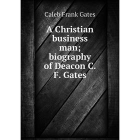 

Книга A Christian business man; biography of Deacon C.F. Gates