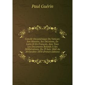 

Книга Concile Oecuménique Du Vatican: Son Histoire, Ses Décisions, En Latin Et En Français, Avec Tous Les Documents Relatifs À Ses Délibérations, Du 2