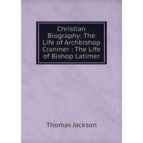 

Книга Christian Biography: The Life of Archbishop Cranmer: The Life of Bishop Latimer