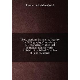 

Книга The Librarian's Manual: A Treatise On Bibliography, Comprising a Select and Descriptive List of Bibliographical Works; to Which Are Added, Sketc