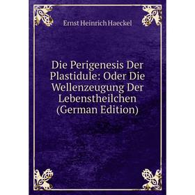 

Книга Die Perigenesis Der Plastidule: Oder Die Wellenzeugung Der Lebenstheilchen (German Edition)