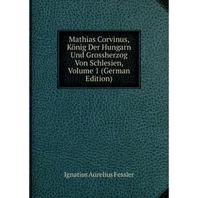 

Книга Mathias Corvinus, König Der Hungarn Und Grossherzog Von Schlesien, Volume 1