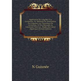 

Книга Application De L'algebre À La Geometrie: Ov Methode De Démonstrer Par L'algebre, Les Theorêmes De Geometrie, D'en Résoudre Construire Tous L