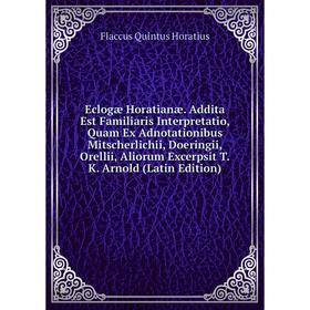 

Книга Eclogæ Horatianæ. Addita Est Familiaris Interpretatio, Quam Ex Adnotationibus Mitscherlichii, Doeringii, Orellii, Aliorum Excerpsit T.K. Arnold