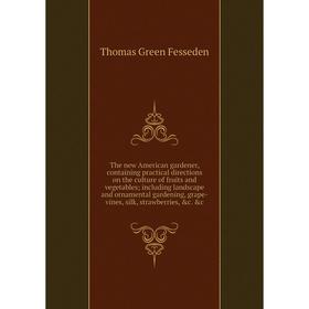 

Книга The new American gardener, containing practical directions on the culture of fruits and vegetables; including landscape and ornamental gardening