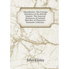 

Книга Miscellanies: The Foreign Relations of the British Empire: The Internal Resources of Ireland: Sketches of Character: Dramatic Criticism