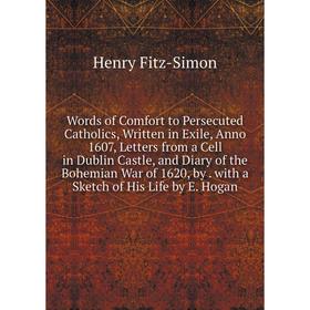 

Книга Words of Comfort to Persecuted Catholics, Written in Exile, Anno 1607, Letters from a Cell in Dublin Castle, and Diary of the Bohemian War of 16