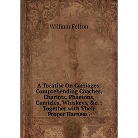 

Книга A Treatise On Carriages: Comprehending Coaches, Chariots, Phaetons, Curricles, Whiskeys, c.: Together with Their Proper Harness