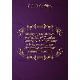 

Книга History of the medical profession of Camden County, N. J.,: including a brief review of the charitable institutions within the county