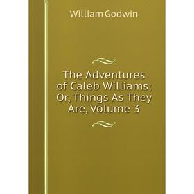 

Книга The Adventures of Caleb Williams; Or, Things As They Are, Volume 3