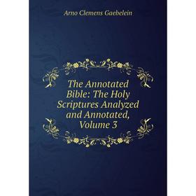 

Книга The Annotated Bible: The Holy Scriptures Analyzed and Annotated, Volume 3
