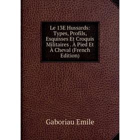 

Книга Le 13E Hussards: Types, Profils, Esquisses Et Croquis Militaires À Pied Et À Cheval