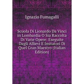 

Книга Scuola Di Lionardo Da Vinci in Lombardia O Sia Raccolta Di Varie Opere: Eseguite Dagli Allievi E Imitatori Di Quel Gran Maestro (Italian Edition