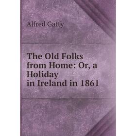 

Книга The Old Folks from Home: Or, a Holiday in Ireland in 1861