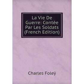 

Книга La Vie De Guerre: Contée Par Les Soldats