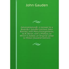 

Книга Gekonoklástys@, in Answer to a Book By J. Gauden Intitled, Gekn Basiliký, with Many Enlargements, by R. Baron, with a Preface, to Which Is Added