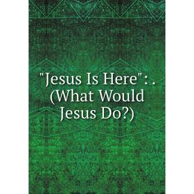 

Книга Jesus Is Here:. (What Would Jesus Do)