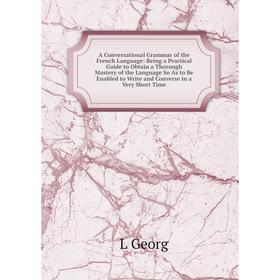 

Книга A Conversational Grammar of the French Language: Being a Practical Guide to Obtain a Thorough Mastery of the Language So As to Be Enabled to Wri