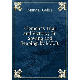 

Книга Clement's Trial and Victory; Or, Sowing and Reaping, by M.E.B