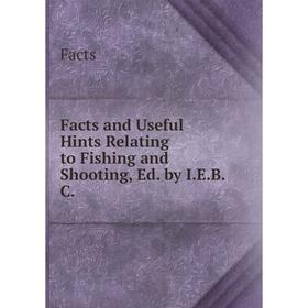 

Книга Facts and Useful Hints Relating to Fishing and Shooting, Ed. by I.E.B.C