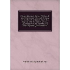 

Книга Private Lives of Kaiser William II and His Consort: Secret History of the Court of Berlin from the Papers and Diaries of Ursula, Countess Von. t